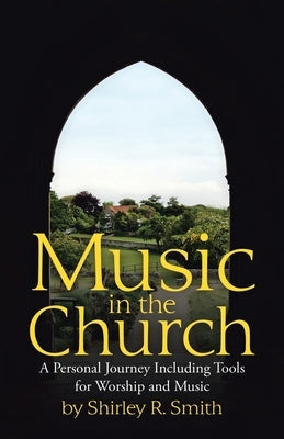 Music in the Church: A Personal Journey Including Tools for Worship and Music by Smith, Shirley R.