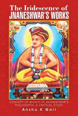 The Iridescence of Jnaneshwar's Works: Concept of Bhakti in Jnaneshwar's Philosophy- A Critical Study by Goil, Anshu K.