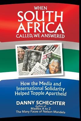 When South Africa Called, We Answered: How the Media and International Solidarity Helped Topple Apartheid by Schechter, Danny