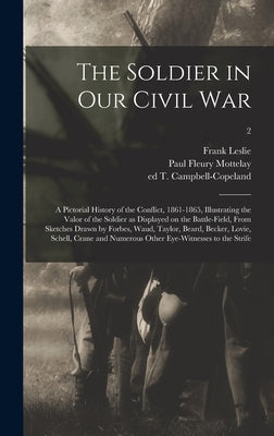 The Soldier in Our Civil War: a Pictorial History of the Conflict, 1861-1865, Illustrating the Valor of the Soldier as Displayed on the Battle-field by Leslie, Frank 1821-1880
