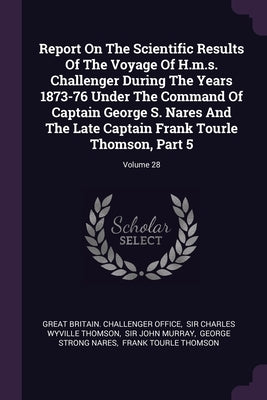 Report On The Scientific Results Of The Voyage Of H.m.s. Challenger During The Years 1873-76 Under The Command Of Captain George S. Nares And The Late by Great Britain Challenger Office