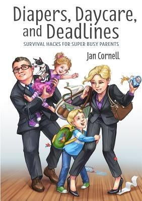 Diapers, Daycare, and Deadlines Survival Hacks for Super Busy Parents by Cornell, Jan