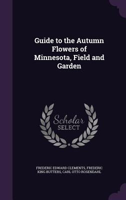 Guide to the Autumn Flowers of Minnesota, Field and Garden by Clements, Frederic Edward
