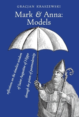 Mark and Anna, Models: reflections on the timeless wisdom of Saint Augustine of Hippo through the prism of postmodernity by Kraszewski, Gracjan