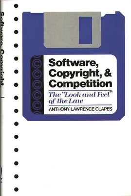 Software, Copyright, and Competition: The Look and Feel of the Law by Clapes, Anthony Lawrence