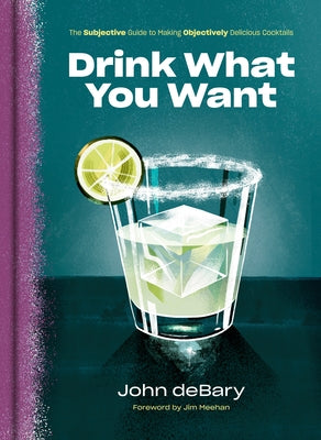 Drink What You Want: The Subjective Guide to Making Objectively Delicious Cocktails by Debary, John