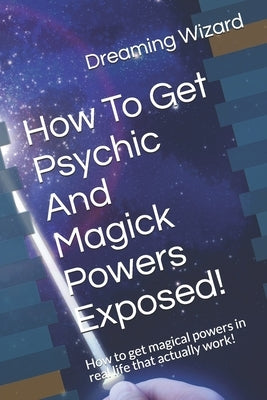 How To Get Psychic And Magick Powers Exposed!: How to get magical powers in real life that actually work! by Wizard, Dreaming