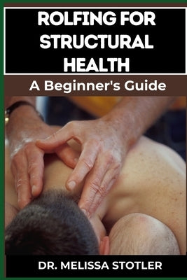 Rolfing for Structural Health: Comprehensive Techniques For Postural Alignment, Pain Relief, And Enhanced Mobility by Stotler, Melissa