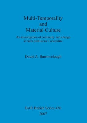 Multi-Temporality and Material Culture: An investigation of continuity and change in later prehistoric Lancashire by Barrowclough, David A.