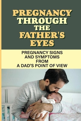 Pregnancy Through The Father'S Eyes: Pregnancy Signs And Symptoms From A Dad'S Point Of View: Experienced Parents by Breister, Melissa