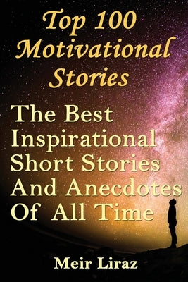 Top 100 Motivational Stories: The Best Inspirational Short Stories And Anecdotes Of All Time by Liraz, Meir