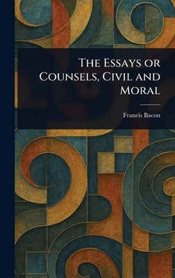 The Essays or Counsels, Civil and Moral by Bacon, Francis