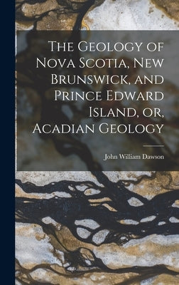 The Geology of Nova Scotia, New Brunswick, and Prince Edward Island, or, Acadian Geology by Dawson, John William
