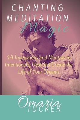 Chanting Meditation Magic: 14 Invocations and Mantras to Intentionally Heal & Create the Life of Your Dreams by Tucker, Omaria