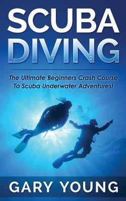 Scuba Diving: The Ultimate Beginners Crash Course to Scuba Underwater Adventures! by Young, Gary
