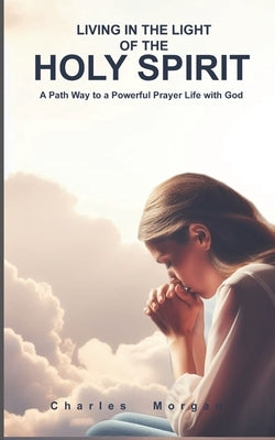 Living in the Light of the Holy Spirit: A Path Way to a Powerful Prayer Life with God by Morgan, Charles