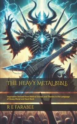 The Heavy Metal Bible: Inspiration Derived from Biblical Stories and Themes in the Language of Heavy Metal and Hard Rock by Farabee, R. E.