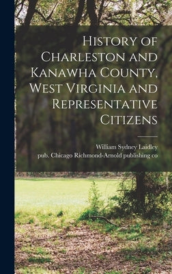 History of Charleston and Kanawha County, West Virginia and Representative Citizens by Laidley, William Sydney 1839-1917