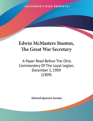 Edwin McMasters Stanton, The Great War Secretary: A Paper Read Before The Ohio Commandery Of The Loyal Legion, December 1, 1909 (1909) by Jerome, Edward Sparrow