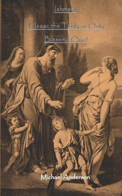 Ishmael: Is Isaac the Truly or Only Blessed One? by Anderson, Michael D.