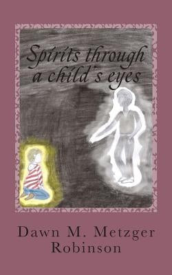 Spirits through a child's eyes: A true story of one woman's struggle to empower her grandson with his ability of seeing and interacting with spirits by Metzger Robinson, Dawn M.