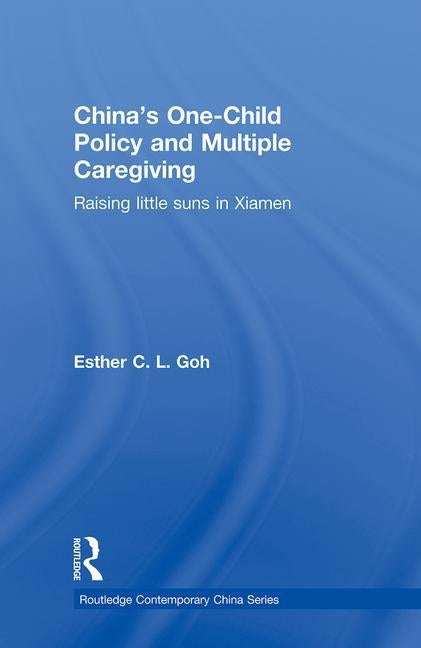 China's One-Child Policy and Multiple Caregiving: Raising Little Suns in Xiamen by Goh, Esther
