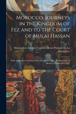 Morocco, Journeys in the Kingdom of Fez and to the Court of Mulai Hassan: With Itineraries Constructed by the Author and a Bibliography of Morocco Fro by Maximilien Antoine Cyprien Henri Pois