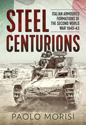 Steel Centurions: Italian Armoured Formations of the Second World War 1940-43 by Morisi, Paolo