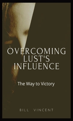Overcoming Lust's Influence: The Way to Victory by Vincent, Bill