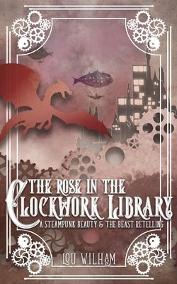 The Rose in the Clockwork Library: A Steampunk Beauty & the Beast Retelling by Wilham, Lou