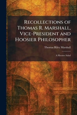 Recollections of Thomas R. Marshall, Vice-President and Hoosier Philosopher: A Hoosier Salad by Marshall, Thomas Riley