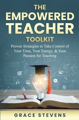 The Empowered Teacher Toolkit: Proven Strategies to Take Control of Your Time, Your Energy, & Your Passion for Teaching by Stevens, Grace