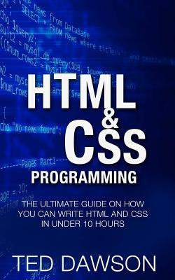 Html & CSS Programming: The Ultimate guide on How you can write Html and CSS in Under 10 Hours by Dawson, Ted