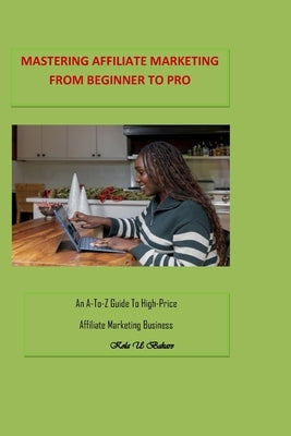 Mastering Affiliate Marketing From Beginner to Pro: An A-to-Z Guide To High-Price Affiliate Marketing Business by U. Bakare, Kola