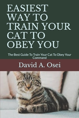 Easiest Way to Train Your Cat to Obey You: The Best Guide To Train Your Cat To Obey Your Command by Osei, David a.