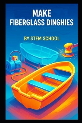 Make Fiberglass Dinghies: A Practical Guide to Designing, Building, and Commercially Producing Lightweight Rescue and Transport Boats by School, Stem