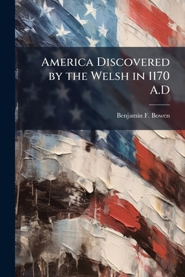 America Discovered by the Welsh in 1170 A.D by Bowen, Benjamin F.