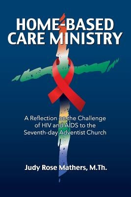 Home-Based Care Ministry: A Reflection on the Challenge of HIV and AIDS to the Seventh-day Adventist Church by Mathers, Judy Rose