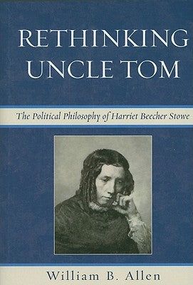 Rethinking Uncle Tom: The Political Thought of Harriet Beecher Stowe by Allen, William B.
