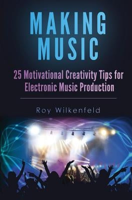 Making Music: 25 Motivational Creativity Tips for Electronic Music Production by Wilkenfeld, Roy