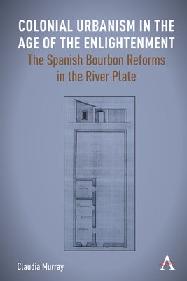 Colonial Urbanism in the Age of the Enlightenment: The Spanish Bourbon Reforms in the River Plate by Murray, Claudia