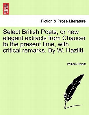 Select British Poets, or new elegant extracts from Chaucer to the present time, with critical remarks. By W. Hazlitt. by Hazlitt, William
