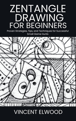 Zentangle Drawing for Beginners: A Step-by-Step Guide to Mastering Mindful Patterns, Boost Creativity, and Relax Through Simple Techniques by Elwood, Vincent