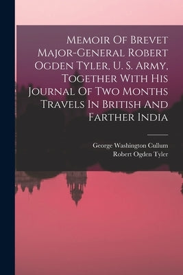 Memoir Of Brevet Major-general Robert Ogden Tyler, U. S. Army, Together With His Journal Of Two Months Travels In British And Farther India by Tyler, Robert Ogden