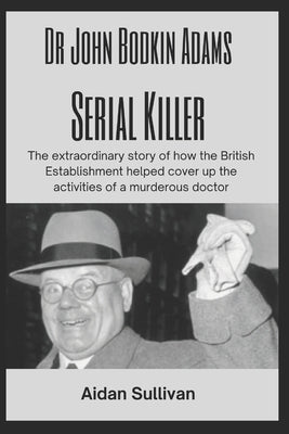 Dr. John Bodkin Adams - Serial Killer: The extraordinary story of how the British Government covered up his murders by Sullivan, Aidan
