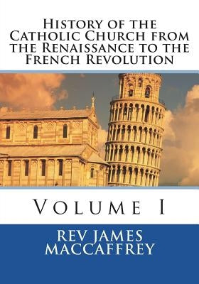 History of the Catholic Church from the Renaissance to the French Revolution: Volume I by MacCaffrey, James