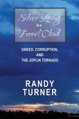 Silver Lining in a Funnel Cloud: Greed, Corruption, and the Joplin Tornado by Turner, Randy