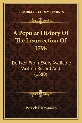 A Popular History Of The Insurrection Of 1798: Derived From Every Available Written Record And (1880) by Kavanagh, Patrick F.