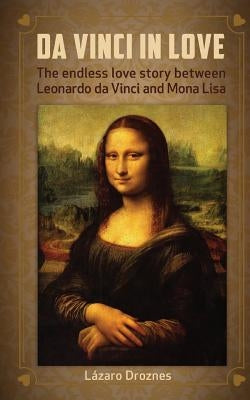 Da Vinci in Love: The endless love story between Leonardo da Vinci and Mona Lisa by Droznes, Lazaro