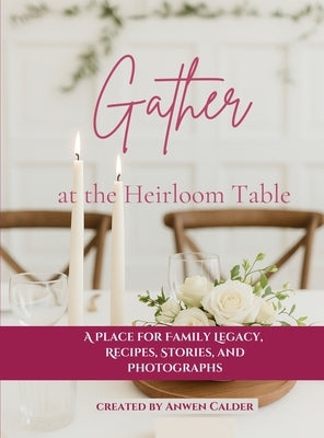 Gather at the Heirloom Table: A Place for Family Legacy, Recipes, Stories, and Photographs by Calder, Anwen